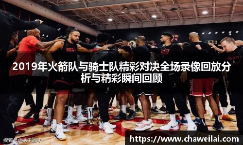 2019年火箭队与骑士队精彩对决全场录像回放分析与精彩瞬间回顾